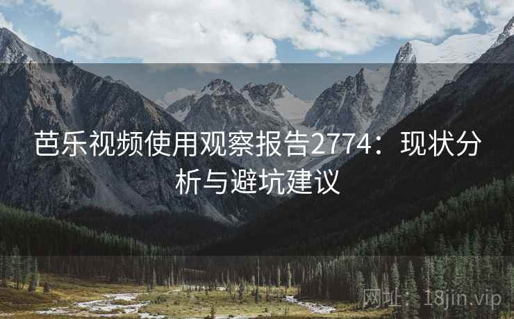 芭乐视频使用观察报告2774：现状分析与避坑建议