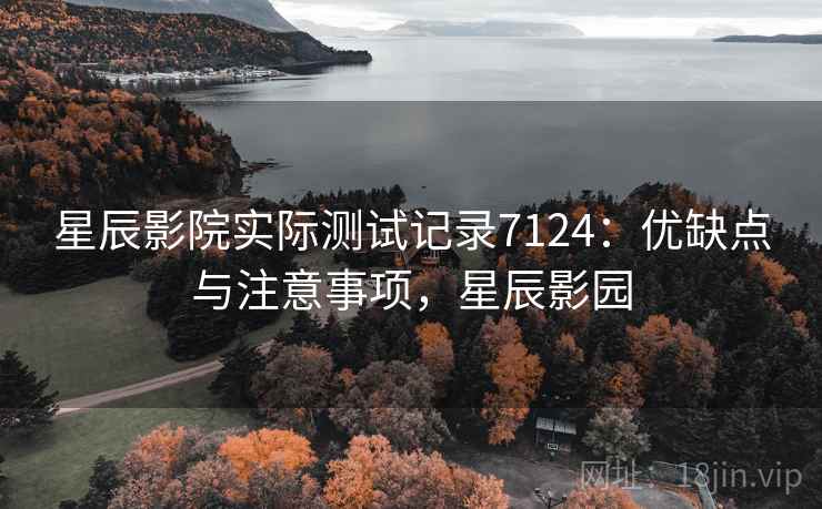 星辰影院实际测试记录7124：优缺点与注意事项，星辰影园