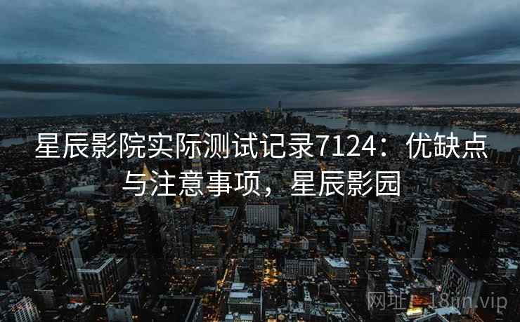 星辰影院实际测试记录7124：优缺点与注意事项，星辰影园