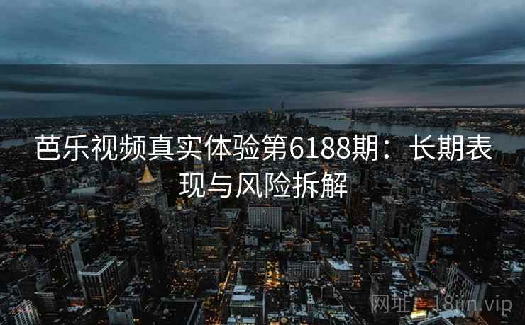 芭乐视频真实体验第6188期：长期表现与风险拆解