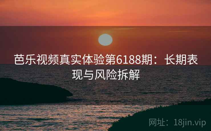 芭乐视频真实体验第6188期：长期表现与风险拆解