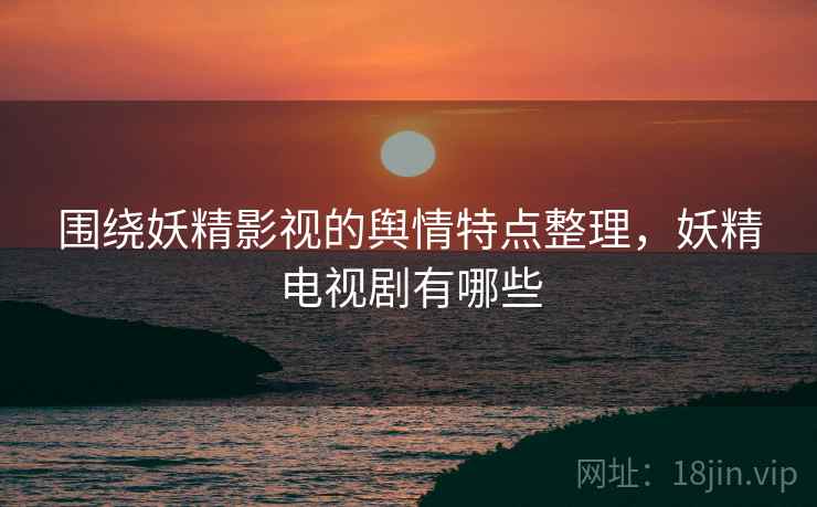围绕妖精影视的舆情特点整理，妖精电视剧有哪些
