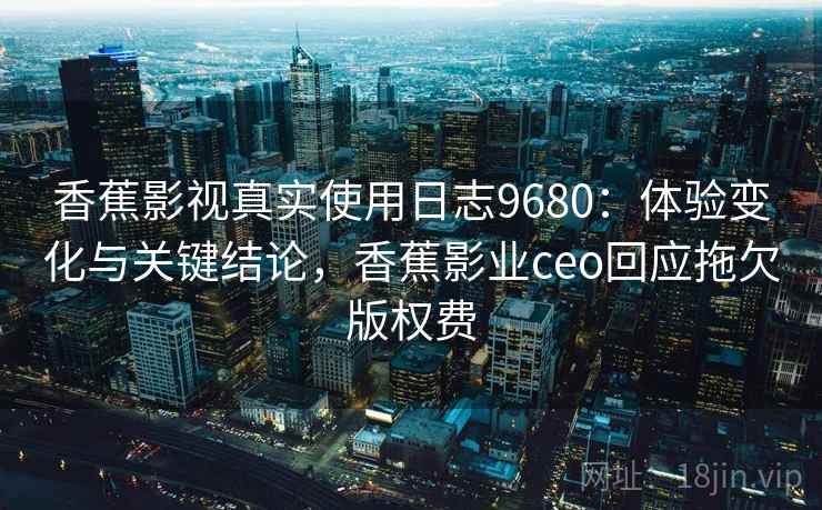 香蕉影视真实使用日志9680：体验变化与关键结论，香蕉影业ceo回应拖欠版权费