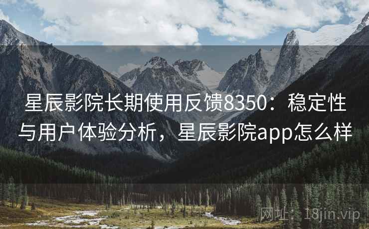 星辰影院长期使用反馈8350：稳定性与用户体验分析，星辰影院app怎么样