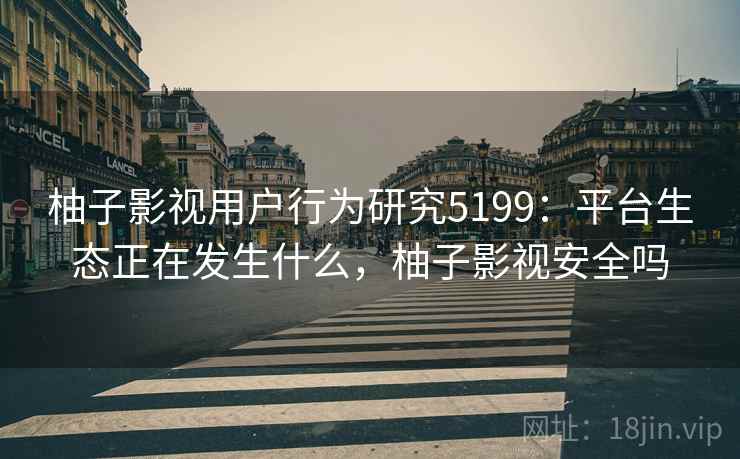 柚子影视用户行为研究5199：平台生态正在发生什么，柚子影视安全吗