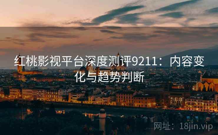 红桃影视平台深度测评9211：内容变化与趋势判断