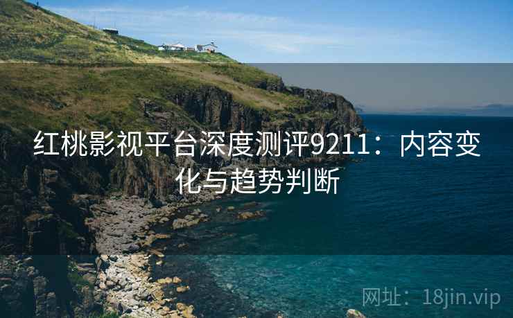 红桃影视平台深度测评9211：内容变化与趋势判断