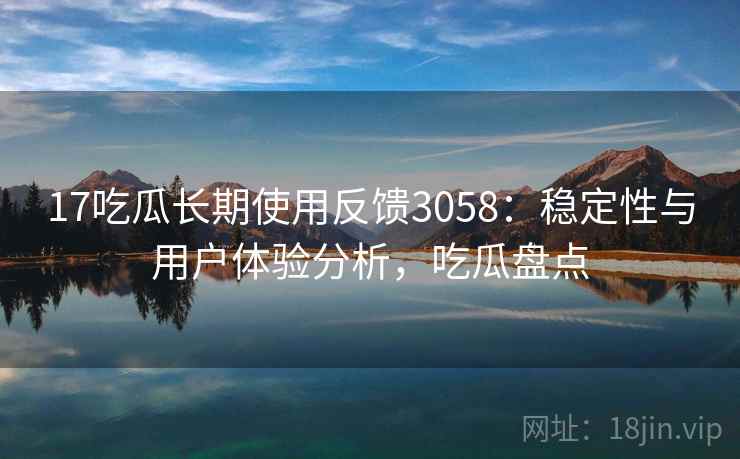 17吃瓜长期使用反馈3058：稳定性与用户体验分析，吃瓜盘点