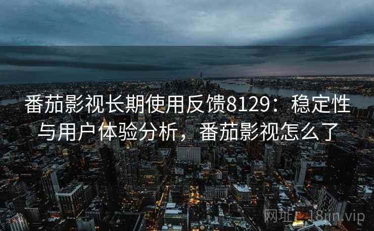 番茄影视长期使用反馈8129：稳定性与用户体验分析，番茄影视怎么了