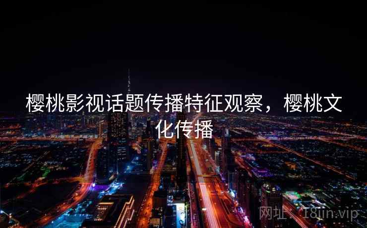 樱桃影视话题传播特征观察，樱桃文化传播